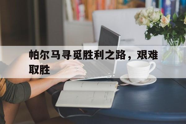 aoa体育体育链接-帕尔马寻觅胜利之路，艰难取胜